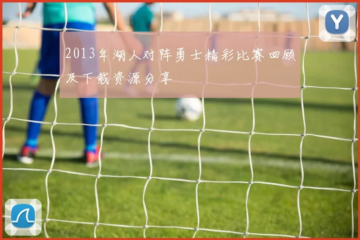 2013年湖人对阵勇士精彩比赛回顾及下载资源分享