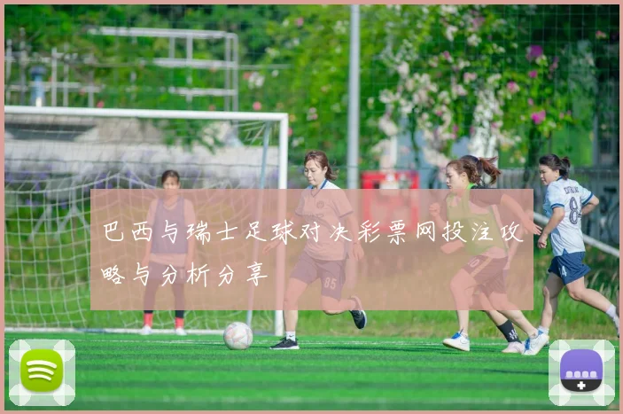 巴西与瑞士足球对决彩票网投注攻略与分析分享