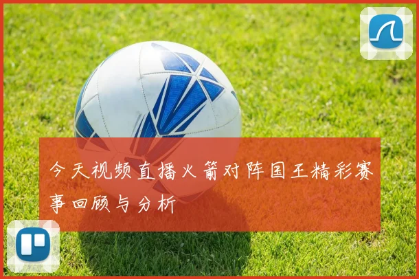 今天视频直播火箭对阵国王精彩赛事回顾与分析