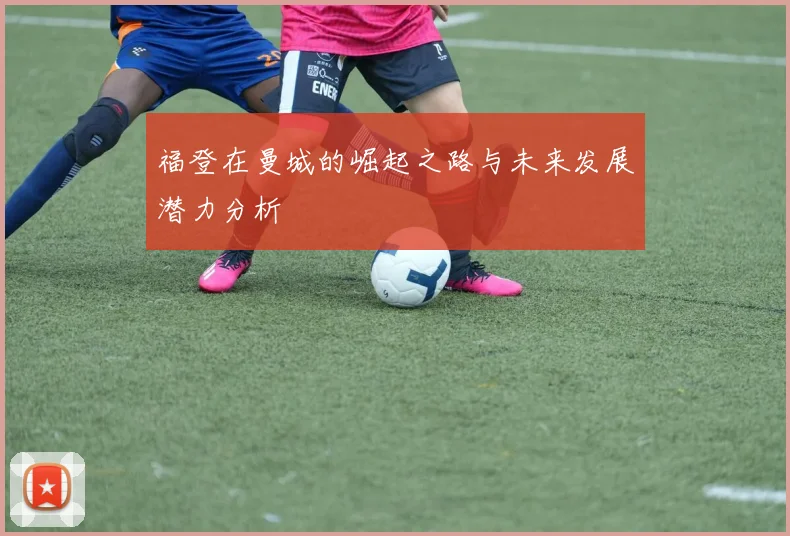 福登在曼城的崛起之路与未来发展潜力分析