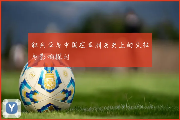 叙利亚与中国在亚洲历史上的交往与影响探讨