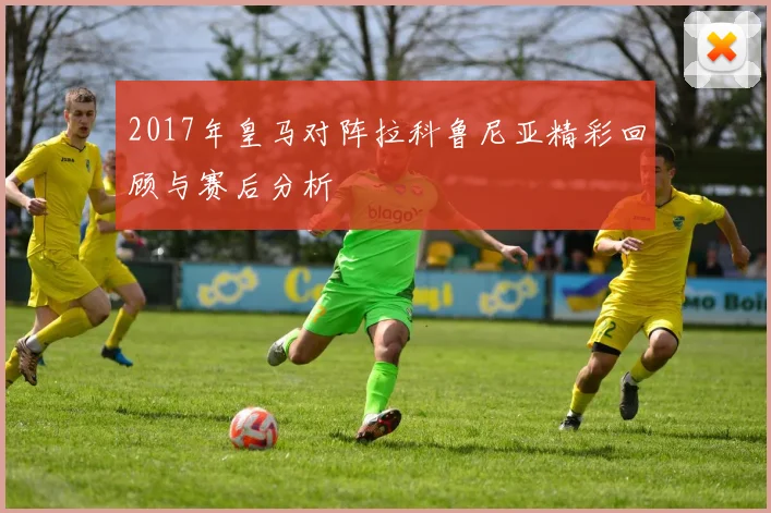 2017年皇马对阵拉科鲁尼亚精彩回顾与赛后分析