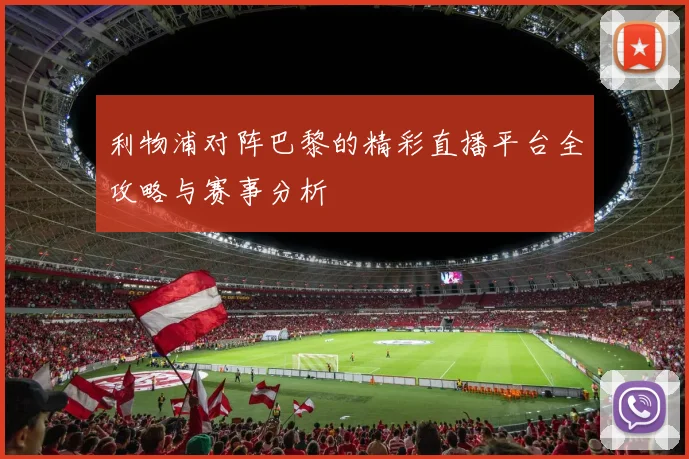 利物浦对阵巴黎的精彩直播平台全攻略与赛事分析