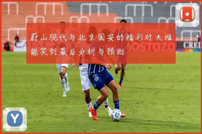 蔚山现代与北京国安的精彩对决谁能笑到最后分析与预测