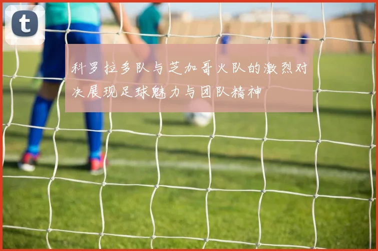 科罗拉多队与芝加哥火队的激烈对决展现足球魅力与团队精神