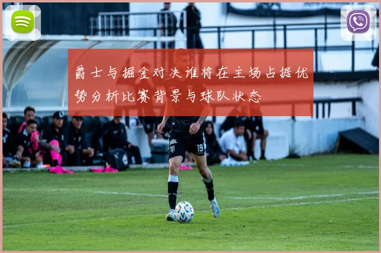 爵士与掘金对决谁将在主场占据优势分析比赛背景与球队状态