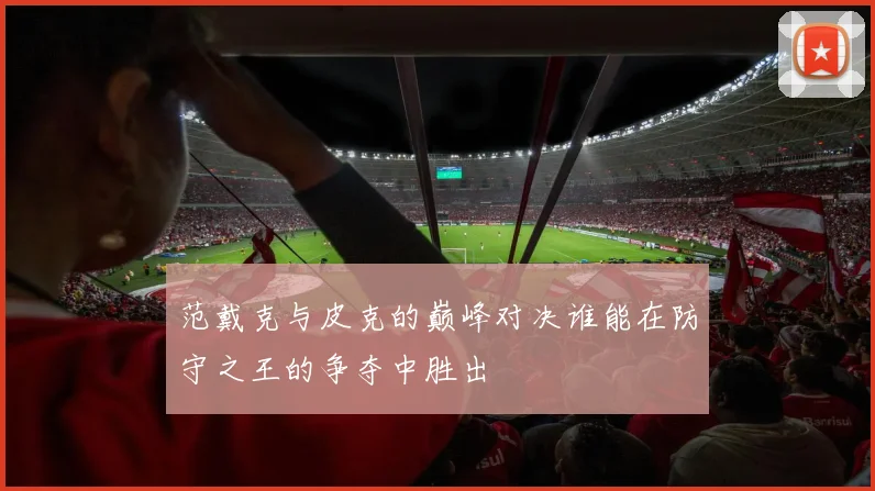 范戴克与皮克的巅峰对决谁能在防守之王的争夺中胜出