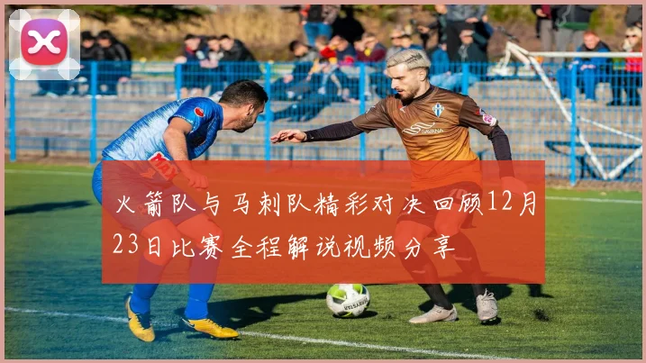 火箭队与马刺队精彩对决回顾12月23日比赛全程解说视频分享