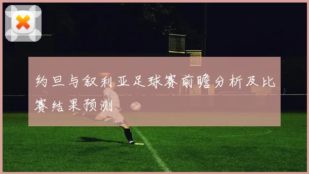 约旦与叙利亚足球赛前瞻分析及比赛结果预测