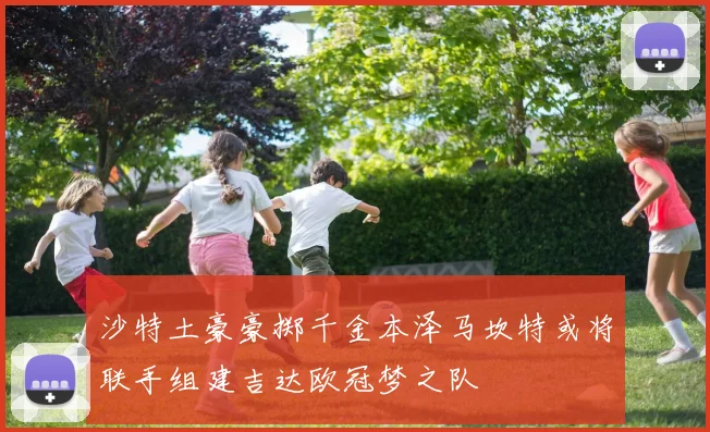 沙特土豪豪掷千金本泽马坎特或将联手组建吉达欧冠梦之队