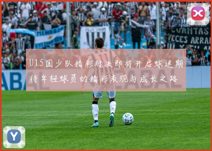 U15国少队精彩对决即将开启球迷期待年轻球员的精彩表现与成长之路