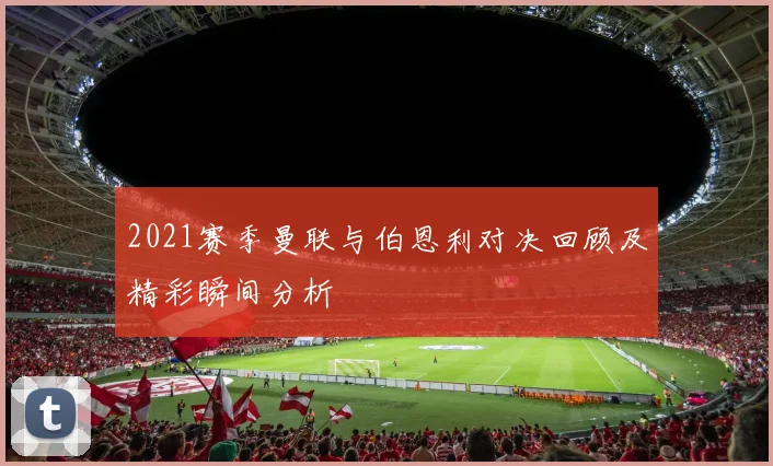 2021赛季曼联与伯恩利对决回顾及精彩瞬间分析