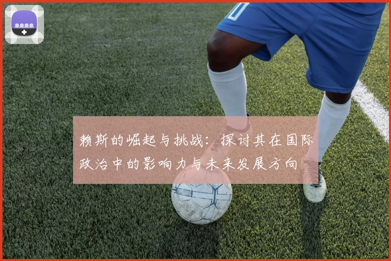 赖斯的崛起与挑战：探讨其在国际政治中的影响力与未来发展方向