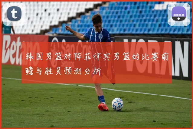 韩国男篮对阵菲律宾男篮的比赛前瞻与胜负预测分析