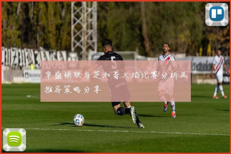 华盛顿联与芝加哥火焰比赛分析及推荐策略分享