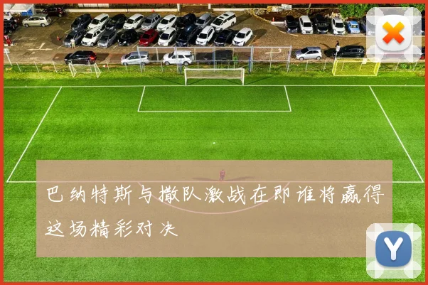 巴纳特斯与撒队激战在即谁将赢得这场精彩对决