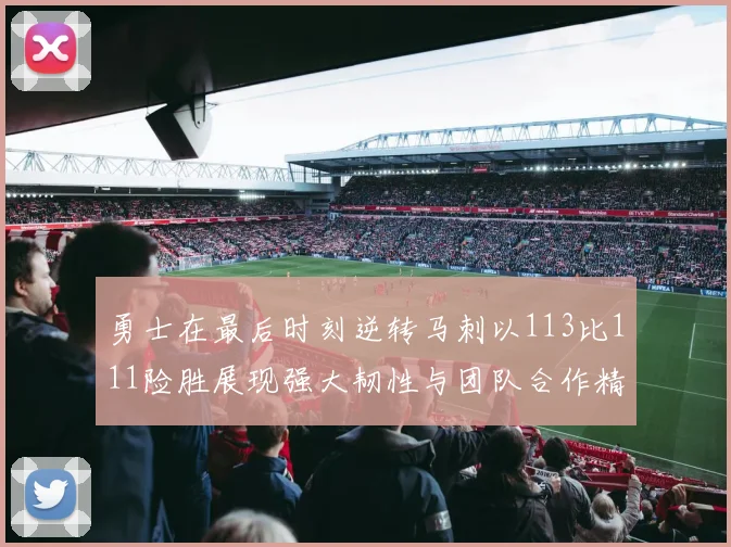 勇士在最后时刻逆转马刺以113比111险胜展现强大韧性与团队合作精神