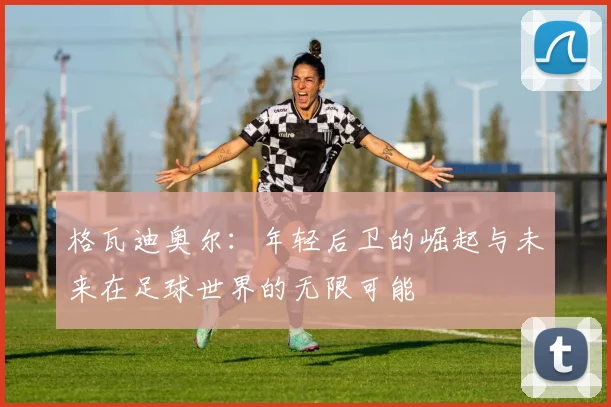 格瓦迪奥尔：年轻后卫的崛起与未来在足球世界的无限可能