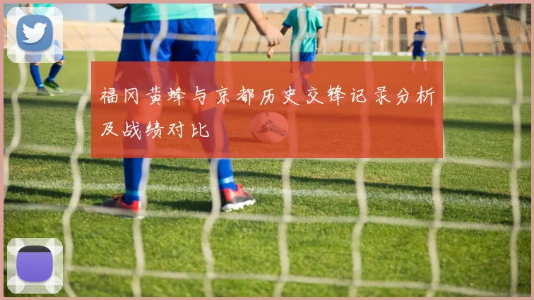 福冈黄蜂与京都历史交锋记录分析及战绩对比