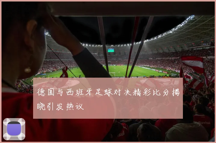 德国与西班牙足球对决精彩比分揭晓引发热议