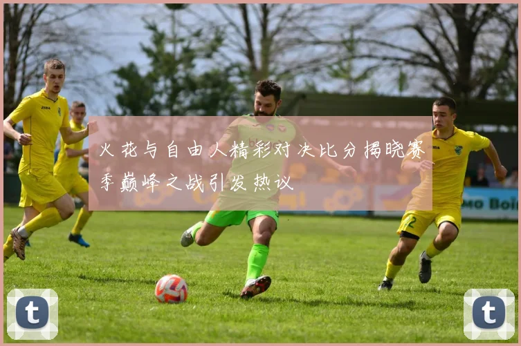 火花与自由人精彩对决比分揭晓赛季巅峰之战引发热议