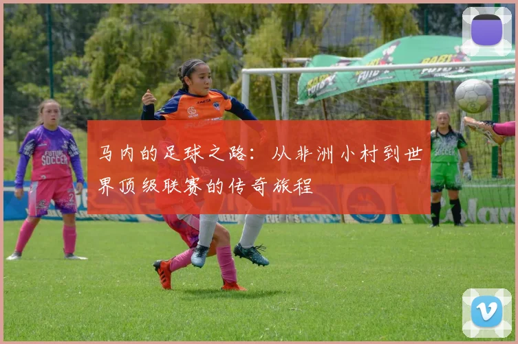 马内的足球之路：从非洲小村到世界顶级联赛的传奇旅程