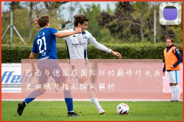 巴西与德国在国际杯的巅峰对决历史回顾与精彩瞬间解析