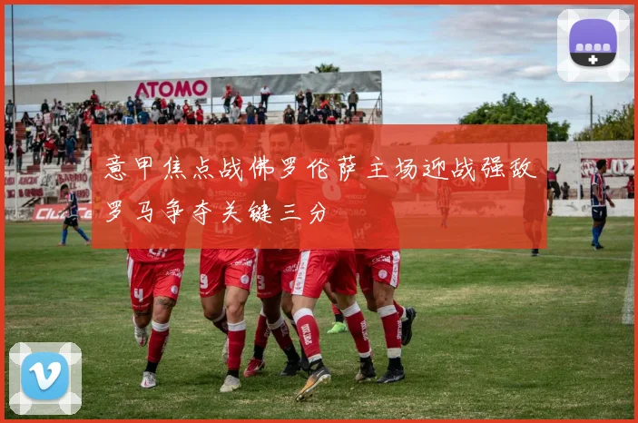 意甲焦点战佛罗伦萨主场迎战强敌罗马争夺关键三分