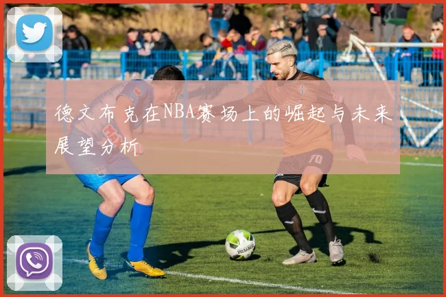 德文布克在NBA赛场上的崛起与未来展望分析