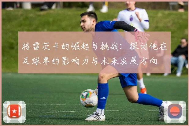 格雷茨卡的崛起与挑战：探讨他在足球界的影响力与未来发展方向