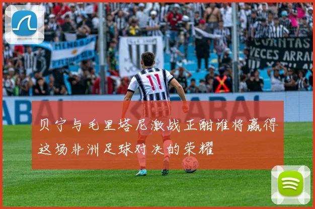 贝宁与毛里塔尼激战正酣谁将赢得这场非洲足球对决的荣耀