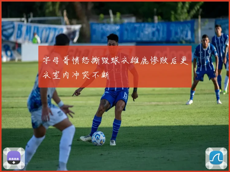 字母哥愤怒撕毁球衣雄鹿惨败后更衣室内冲突不断