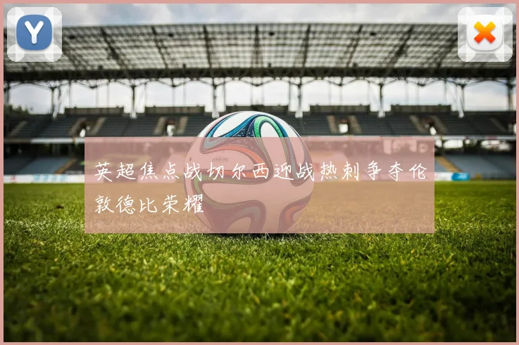 英超焦点战切尔西迎战热刺争夺伦敦德比荣耀