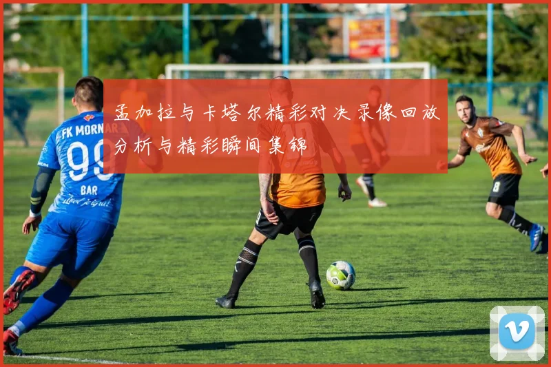 孟加拉与卡塔尔精彩对决录像回放分析与精彩瞬间集锦