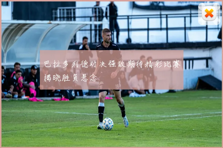 巴拉多利德对决强敌期待精彩比赛揭晓胜负悬念