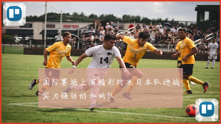 国际赛场上演精彩对决日本队迎战实力强劲的加纳队