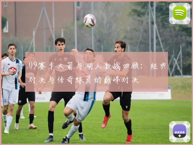 09赛季火箭与湖人激战回顾：经典对决与传奇球员的巅峰对决