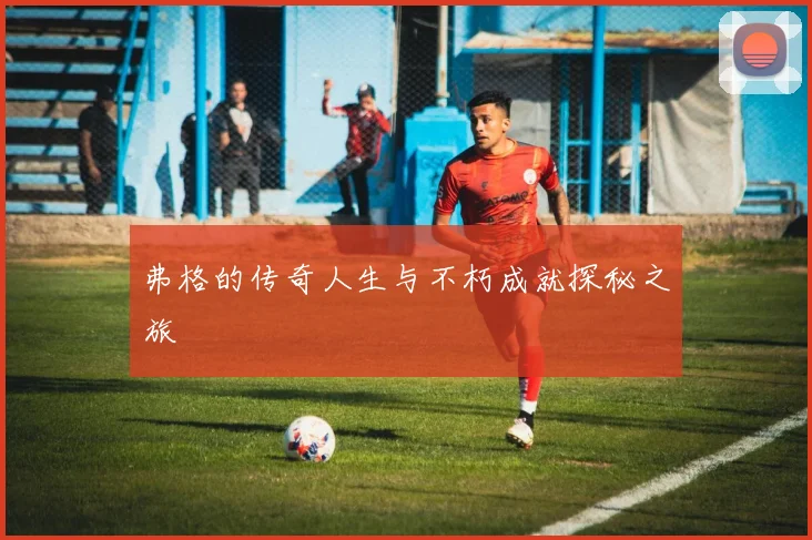 弗格的传奇人生与不朽成就探秘之旅