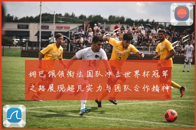 姆巴佩领衔法国队冲击世界杯冠军之路展现超凡实力与团队合作精神
