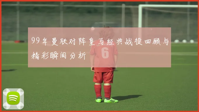 99年曼联对阵皇马经典战役回顾与精彩瞬间分析