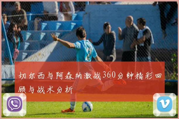 切尔西与阿森纳激战360分钟精彩回顾与战术分析