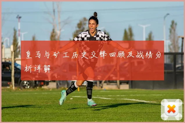 皇马与矿工历史交锋回顾及战绩分析详解