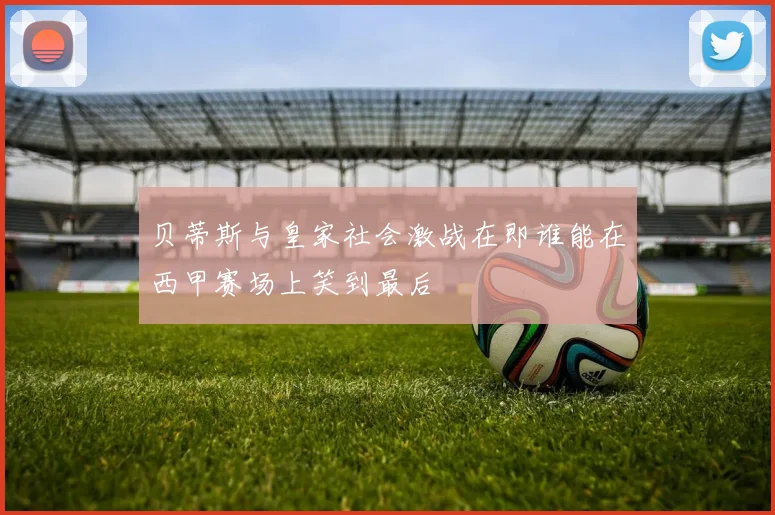贝蒂斯与皇家社会激战在即谁能在西甲赛场上笑到最后
