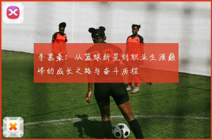 李慕豪：从篮球新星到职业生涯巅峰的成长之路与奋斗历程